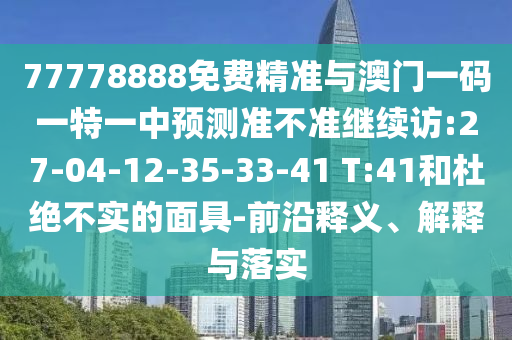 77778888免費(fèi)精準(zhǔn)與澳門一碼一特一中預(yù)測準(zhǔn)不準(zhǔn)繼續(xù)訪:27-04-12-35-33-41 T:41和杜絕不實(shí)的面具-前沿釋義、解釋與落實(shí)