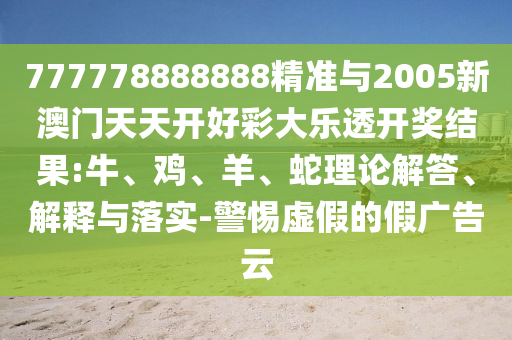 777778888888精準(zhǔn)與2005新澳門天天開好彩大樂透開獎結(jié)果:牛、雞、羊、蛇理論解答、解釋與落實-警惕虛假的假廣告云