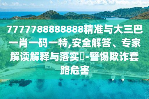 7777788888888精準(zhǔn)與大三巴一肖一碼一特,安全解答、專家解讀解釋與落實(shí)?-警惕欺詐套路危害