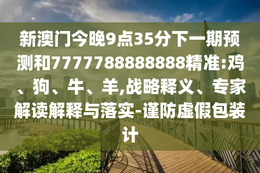 新澳門今晚9點35分下一期預測和7777788888888精準:雞、狗、牛、羊,戰(zhàn)略釋義、專家解讀解釋與落實-謹防虛假包裝計