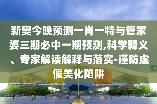 新奧今晚預(yù)測(cè)一肖一特與管家婆三期必中一期預(yù)測(cè),科學(xué)釋義、專(zhuān)家解讀解釋與落實(shí)-謹(jǐn)防虛假美化陷阱