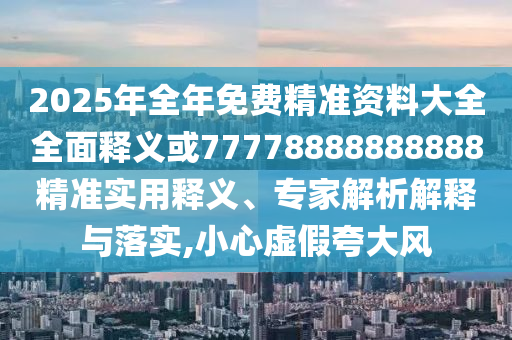 2025年全年免費(fèi)精準(zhǔn)資料大全全面釋義或77778888888888精準(zhǔn)實(shí)用釋義、專家解析解釋與落實(shí),小心虛假夸大風(fēng)