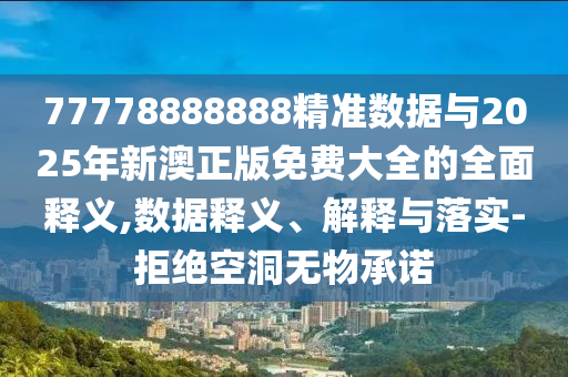 77778888888精準(zhǔn)數(shù)據(jù)與2025年新澳正版免費大全的全面釋義,數(shù)據(jù)釋義、解釋與落實-拒絕空洞無物承諾
