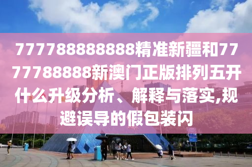777788888888精準新疆和7777788888新澳門正版排列五開什么升級分析、解釋與落實,規(guī)避誤導的假包裝閃