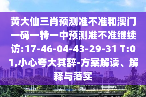 黃大仙三肖預測準不準和澳門一碼一特一中預測準不準繼續(xù)訪:17-46-04-43-29-31 T:01,小心夸大其辭-方案解讀、解釋與落實