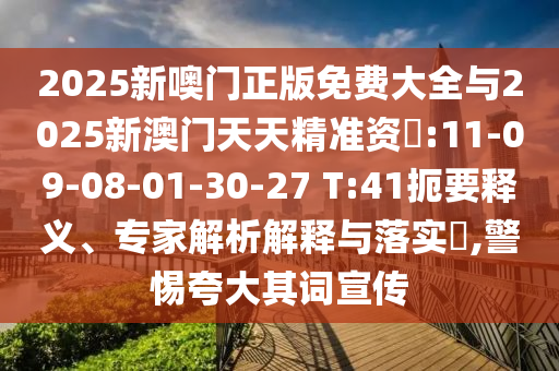 2025新噢門正版免費大全與2025新澳門天天精準資枓:11-09-08-01-30-27 T:41扼要釋義、專家解析解釋與落實?,警惕夸大其詞宣傳