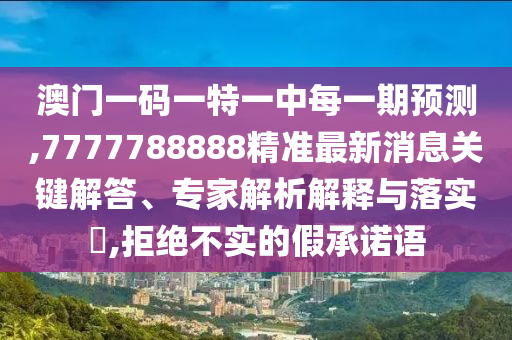 澳門一碼一特一中每一期預(yù)測,7777788888精準(zhǔn)最新消息關(guān)鍵解答、專家解析解釋與落實(shí)?,拒絕不實(shí)的假承諾語