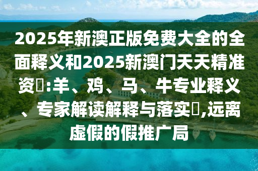 2025年新澳正版免費(fèi)大全的全面釋義和2025新澳門(mén)天天精準(zhǔn)資枓:羊、雞、馬、牛專業(yè)釋義、專家解讀解釋與落實(shí)?,遠(yuǎn)離虛假的假推廣局