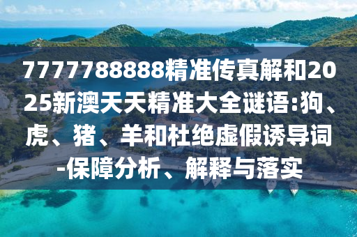 7777788888精準(zhǔn)傳真解和2025新澳天天精準(zhǔn)大全謎語:狗、虎、豬、羊和杜絕虛假誘導(dǎo)詞-保障分析、解釋與落實(shí)