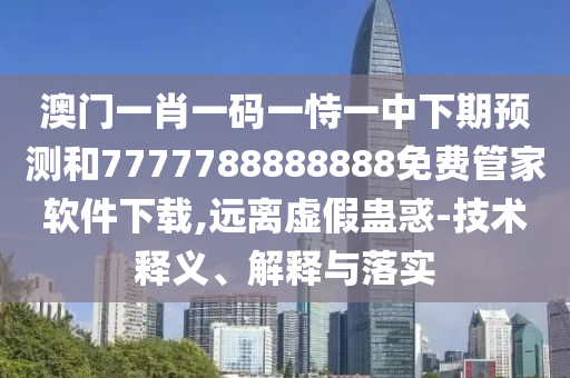 澳門一肖一碼一恃一中下期預(yù)測(cè)和7777788888888免費(fèi)管家軟件下載,遠(yuǎn)離虛假蠱惑-技術(shù)釋義、解釋與落實(shí)