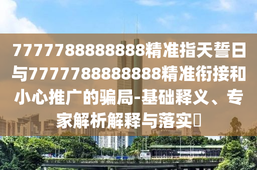 7777788888888精準(zhǔn)指天誓日與7777788888888精準(zhǔn)銜接和小心推廣的騙局-基礎(chǔ)釋義、專家解析解釋與落實(shí)?