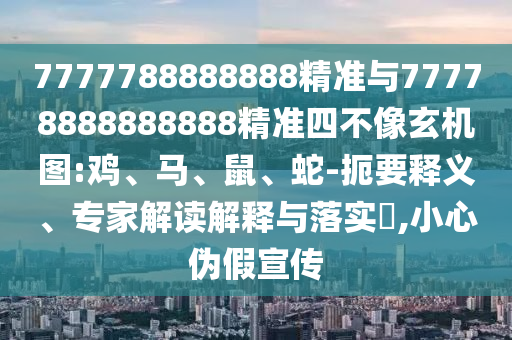 7777788888888精準(zhǔn)與77778888888888精準(zhǔn)四不像玄機(jī)圖:雞、馬、鼠、蛇-扼要釋義、專家解讀解釋與落實(shí)?,小心偽假宣傳