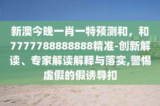 新澳今晚一肖一特預(yù)測(cè)和，和7777788888888精準(zhǔn)-創(chuàng)新解讀、專家解讀解釋與落實(shí),警惕虛假的假誘導(dǎo)扣