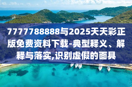 7777788888與2025天天彩正版免費資料下載-典型釋義、解釋與落實,識別虛假的面具