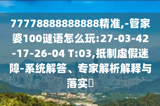 77778888888888精準(zhǔn),-管家婆100謎語怎么玩:27-03-42-17-26-04 T:03,抵制虛假迷障-系統(tǒng)解答、專家解析解釋與落實(shí)?