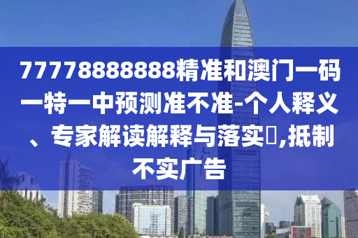 77778888888精準和澳門一碼一特一中預測準不準-個人釋義、專家解讀解釋與落實?,抵制不實廣告
