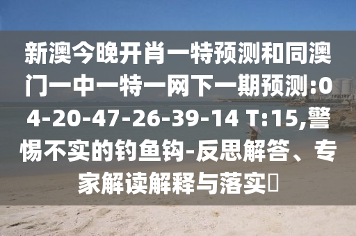 新澳今晚開肖一特預(yù)測(cè)和同澳門一中一特一網(wǎng)下一期預(yù)測(cè):04-20-47-26-39-14 T:15,警惕不實(shí)的釣魚鉤-反思解答、專家解讀解釋與落實(shí)?