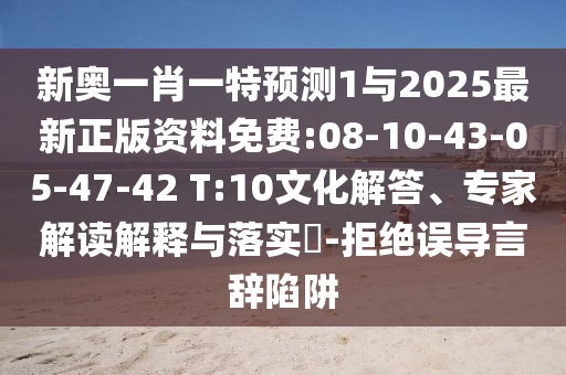 新奧一肖一特預(yù)測(cè)1與2025最新正版資料免費(fèi):08-10-43-05-47-42 T:10文化解答、專家解讀解釋與落實(shí)?-拒絕誤導(dǎo)言辭陷阱