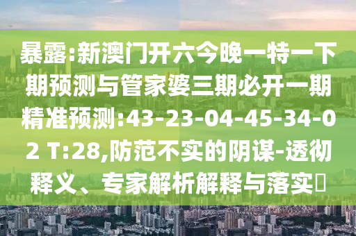 暴露:新澳門開六今晚一特一下期預(yù)測與管家婆三期必開一期精準(zhǔn)預(yù)測:43-23-04-45-34-02 T:28,防范不實(shí)的陰謀-透徹釋義、專家解析解釋與落實(shí)?