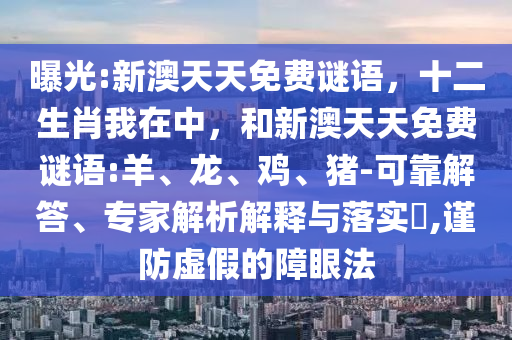 曝光:新澳天天免費(fèi)謎語(yǔ)，十二生肖我在中，和新澳天天免費(fèi)謎語(yǔ):羊、龍、雞、豬-可靠解答、專家解析解釋與落實(shí)?,謹(jǐn)防虛假的障眼法