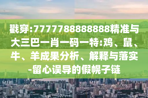 戳穿:7777788888888精準(zhǔn)與大三巴一肖一碼一特:雞、鼠、牛、羊成果分析、解釋與落實(shí)-留心誤導(dǎo)的假幌子鏈