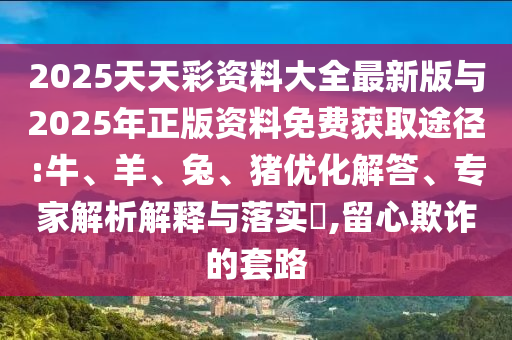 2025天天彩資料大全最新版與2025年正版資料免費(fèi)獲取途徑:牛、羊、兔、豬優(yōu)化解答、專家解析解釋與落實(shí)?,留心欺詐的套路