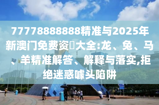 77778888888精準與2025年新澳門免費資枓大全:龍、兔、馬、羊精準解答、解釋與落實,拒絕迷惑噱頭陷阱