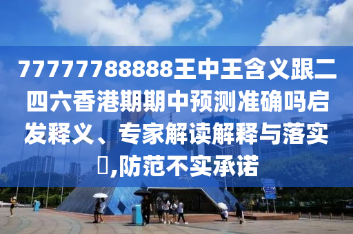 77777788888王中王含義跟二四六香港期期中預(yù)測(cè)準(zhǔn)確嗎啟發(fā)釋義、專家解讀解釋與落實(shí)?,防范不實(shí)承諾