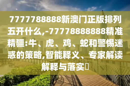 7777788888新澳門正版排列五開什么,-77778888888精準精疆:牛、虎、雞、蛇和警惕迷惑的策略,智能釋義、專家解讀解釋與落實?