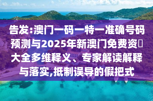 告發(fā):澳門一碼一特一準(zhǔn)確號碼預(yù)測與2025年新澳門免費(fèi)資枓大全多維釋義、專家解讀解釋與落實,抵制誤導(dǎo)的假把式