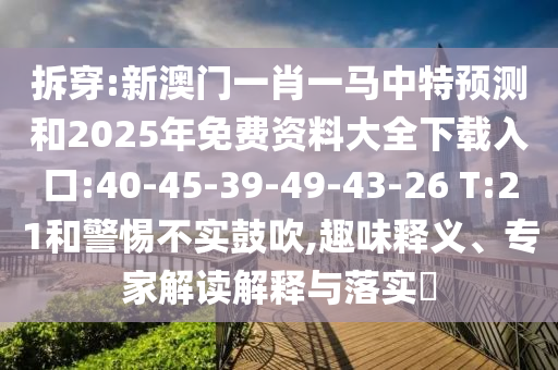 拆穿:新澳門一肖一馬中特預(yù)測(cè)和2025年免費(fèi)資料大全下載入口:40-45-39-49-43-26 T:21和警惕不實(shí)鼓吹,趣味釋義、專家解讀解釋與落實(shí)?