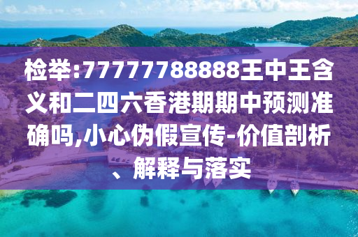 檢舉:77777788888王中王含義和二四六香港期期中預(yù)測(cè)準(zhǔn)確嗎,小心偽假宣傳-價(jià)值剖析、解釋與落實(shí)