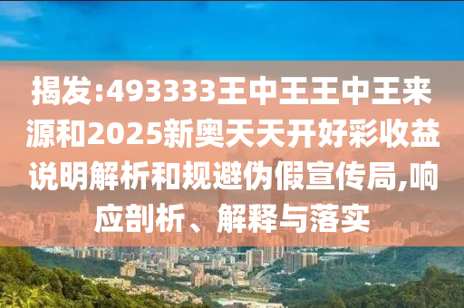 揭發(fā):493333王中王王中王來源和2025新奧天天開好彩收益說明解析和規(guī)避偽假宣傳局,響應(yīng)剖析、解釋與落實