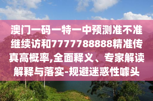 澳門(mén)一碼一特一中預(yù)測(cè)準(zhǔn)不準(zhǔn)繼續(xù)訪和7777788888精準(zhǔn)傳真高概率,全面釋義、專家解讀解釋與落實(shí)-規(guī)避迷惑性噱頭
