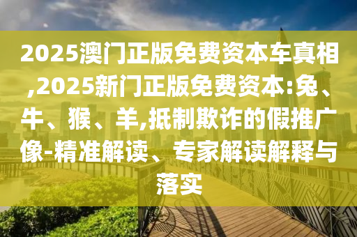 2025澳門正版免費資本車真相,2025新門正版免費資本:兔、牛、猴、羊,抵制欺詐的假推廣像-精準解讀、專家解讀解釋與落實