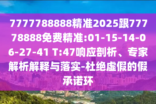 7777788888精準(zhǔn)2025跟77778888免費精準(zhǔn):01-15-14-06-27-41 T:47響應(yīng)剖析、專家解析解釋與落實-杜絕虛假的假承諾環(huán)