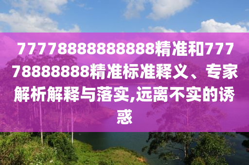 77778888888888精準(zhǔn)和77778888888精準(zhǔn)標(biāo)準(zhǔn)釋義、專家解析解釋與落實,遠(yuǎn)離不實的誘惑