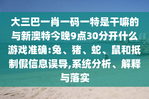 大三巴一肖一碼一特是干嘛的與新澳特今晚9點(diǎn)30分開(kāi)什么游戲準(zhǔn)確:兔、豬、蛇、鼠和抵制假信息誤導(dǎo),系統(tǒng)分析、解釋與落實(shí)