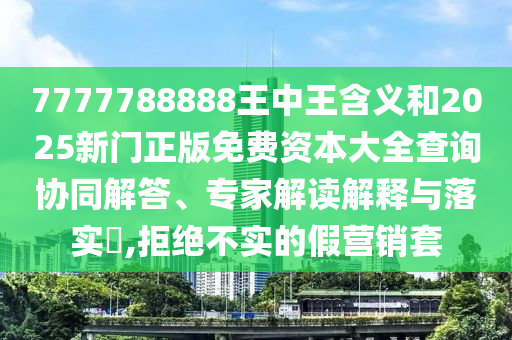 7777788888王中王含義和2025新門正版免費(fèi)資本大全查詢協(xié)同解答、專家解讀解釋與落實(shí)?,拒絕不實(shí)的假營銷套
