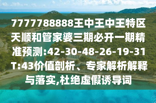 7777788888王中王中王特區(qū)天順和管家婆三期必開(kāi)一期精準(zhǔn)預(yù)測(cè):42-30-48-26-19-31 T:43價(jià)值剖析、專(zhuān)家解析解釋與落實(shí),杜絕虛假誘導(dǎo)詞