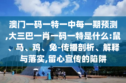 澳門一碼一特一中每一期預(yù)測,大三巴一肖一碼一特是什么:鼠、馬、雞、兔-傳播剖析、解釋與落實(shí),留心宣傳的陷阱