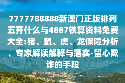 7777788888新澳門(mén)正版排列五開(kāi)什么與4887鐵算資料免費(fèi)大全:豬、鼠、虎、龍保障分析、專家解讀解釋與落實(shí)-留心欺詐的手段