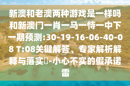 新澳和老澳兩種游戲是一樣嗎和新澳門一肖一馬一恃一中下一期預(yù)測(cè):30-19-16-06-40-08 T:08關(guān)鍵解答、專家解析解釋與落實(shí)?-小心不實(shí)的假承諾雷