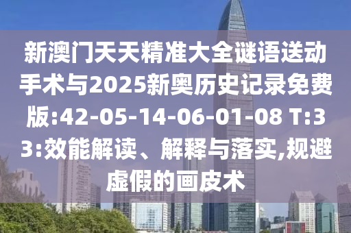 新澳門天天精準大全謎語送動手術與2025新奧歷史記錄免費版:42-05-14-06-01-08 T:33:效能解讀、解釋與落實,規(guī)避虛假的畫皮術