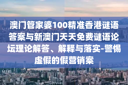 澳門管家婆100精準(zhǔn)香港謎語(yǔ)答案與新澳門天天免費(fèi)謎語(yǔ)論壇理論解答、解釋與落實(shí)-警惕虛假的假營(yíng)銷案