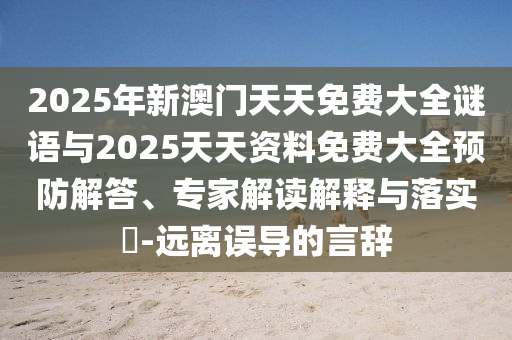 2025年新澳門天天免費大全謎語與2025天天資料免費大全預防解答、專家解讀解釋與落實?-遠離誤導的言辭