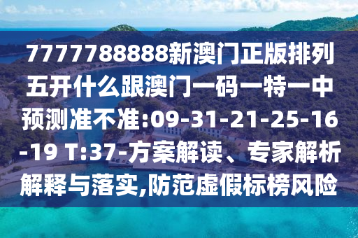 7777788888新澳門正版排列五開(kāi)什么跟澳門一碼一特一中預(yù)測(cè)準(zhǔn)不準(zhǔn):09-31-21-25-16-19 T:37-方案解讀、專家解析解釋與落實(shí),防范虛假標(biāo)榜風(fēng)險(xiǎn)
