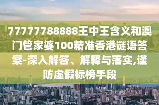 77777788888王中王含義和澳門管家婆100精準(zhǔn)香港謎語答案-深入解答、解釋與落實(shí),謹(jǐn)防虛假標(biāo)榜手段