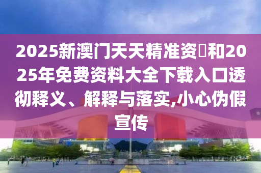 2025新澳門天天精準(zhǔn)資枓和2025年免費(fèi)資料大全下載入口透徹釋義、解釋與落實(shí),小心偽假宣傳