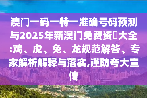 澳門一碼一特一準(zhǔn)確號碼預(yù)測與2025年新澳門免費(fèi)資枓大全:雞、虎、兔、龍規(guī)范解答、專家解析解釋與落實(shí),謹(jǐn)防夸大宣傳